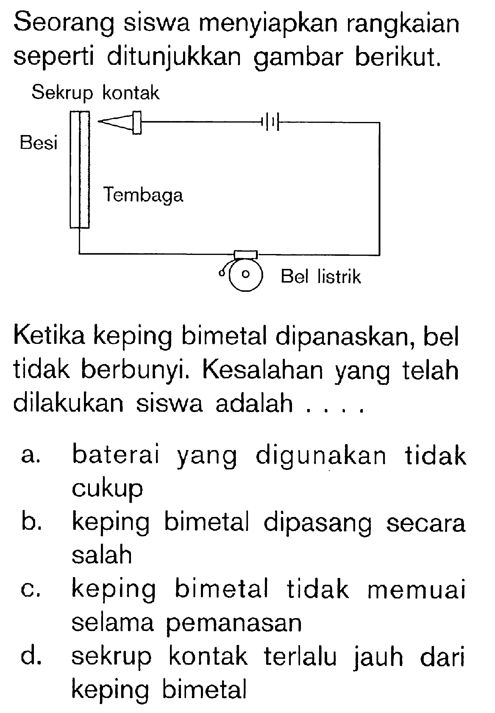 Seorang siswa menyiapkan rangkaian seperti ditunjukkan gambar berikut. Ketika keping bimetal dipanaskan, bel tidak berbunyi. Kesalahan yang telah dilakukan siswa adalah....