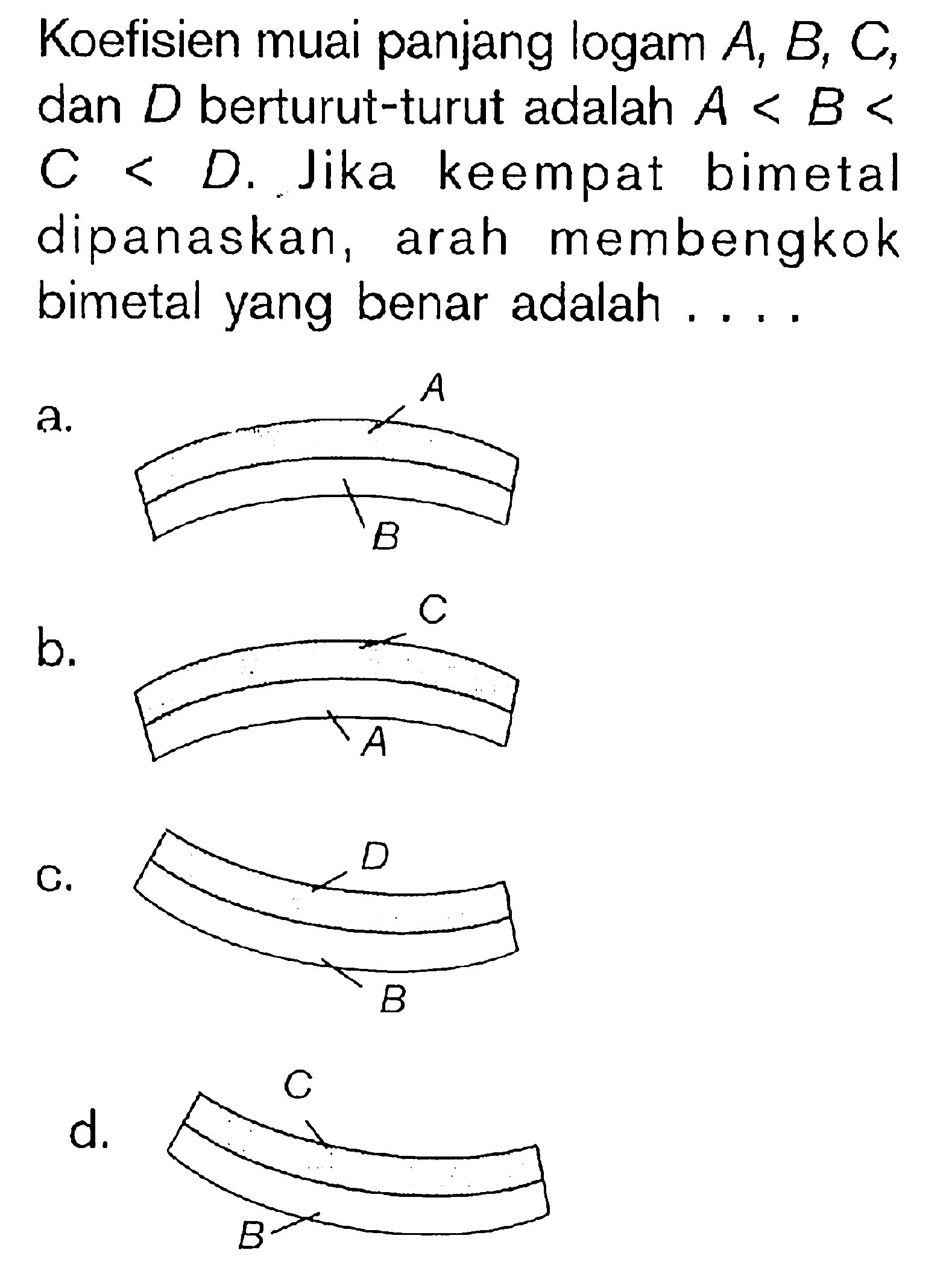 Koefisien muai panjang logam A, B, C, dan D berturut-turut adalah A<B<C<D. Jika keempat bimetal dipanaskan, arah membengkok bimetal yang benar adalah ....