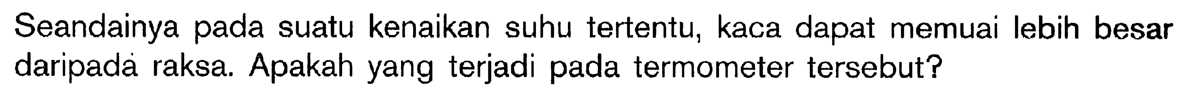Seandainya pada suatu kenaikan suhu tertentu, kaca dapat memuai lebih besar daripada raksa Apakah yang terjadi pada termometer tersebut?
