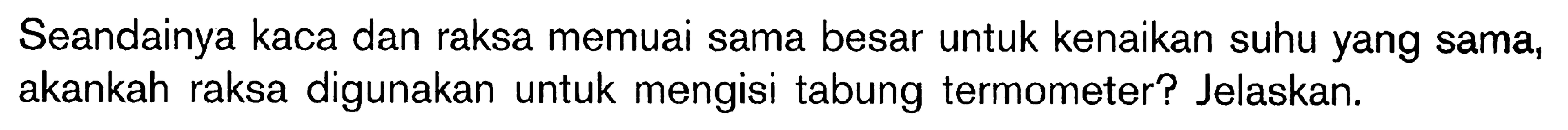 Seandainya kaca dan raksa memuai sama besar untuk kenaikan suhu yang sama, akankah raksa digunakan untuk mengisi tabung termometer? Jelaskan.
