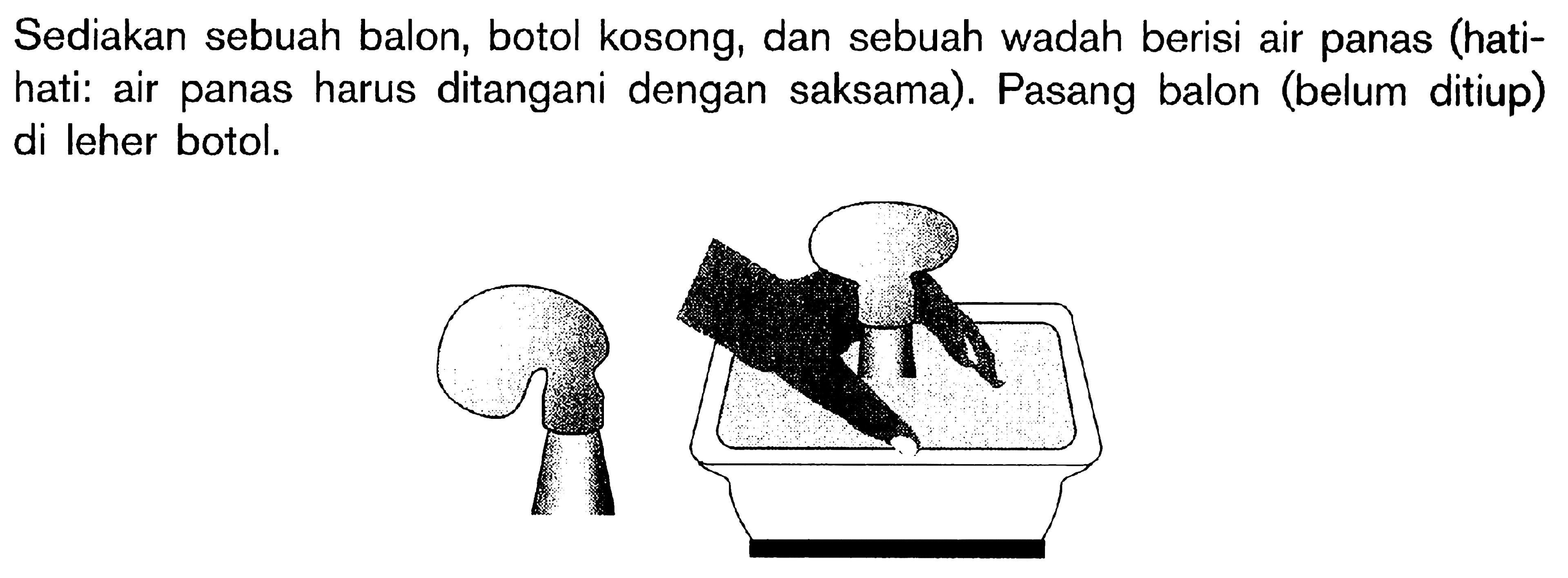 Sediakan sebuah balon, botol kosong, dan sebuah wadah berisi air panas (hati- hati. air panas harus ditangani dengan saksama). Pasang balon (belum ditiup) di leher botol,