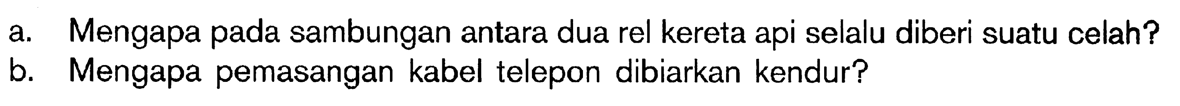 a. Mengapa pada sambungan antara dua rel kereta api selalu diberi suatu celah? b. Mengapa pemasangan kabel telepon dibiarkan kendur?