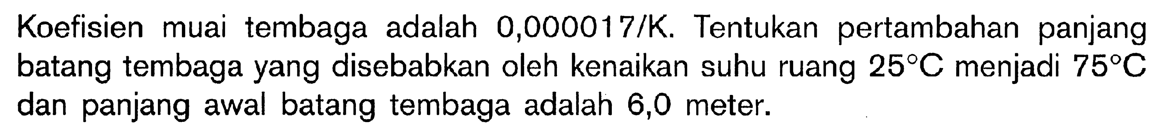 Koefisien muai tembaga adalah 0,000017/K. Tentukan pertambahan panjang batang tembaga yang disebabkan oleh kenaikan suhu ruang 25 C menjadi 75 C dan panjang awal batang tembaga adalah 6,0 meter.