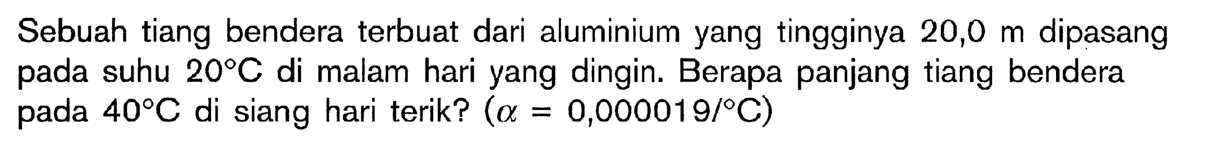 Sebuah tiang bendera terbuat dari aluminium yang tingginya 20,0 m dipasang suhu 20 C di malam hari yang dingin. Berapa panjang tiang bendera pada 40 C di siang hari terik? (alpha = 0,000019/C)