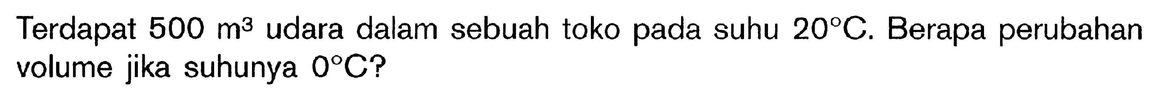Terdapat 500 m^3 udara dalam sebuah toko pada suhu 20 C. Berapa perubahan volume jika suhunya O C?