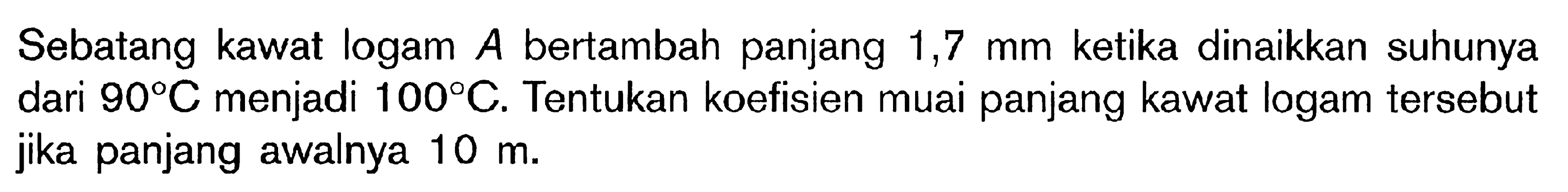 Sebatang kawat logam A bertambah panjang 1,7 mm ketika dinaikkan suhunya dari 90 C menjadi 100 C. Tentukan koefisien muai panjang kawat logam tersebut jika panjang awalnya 10 m.