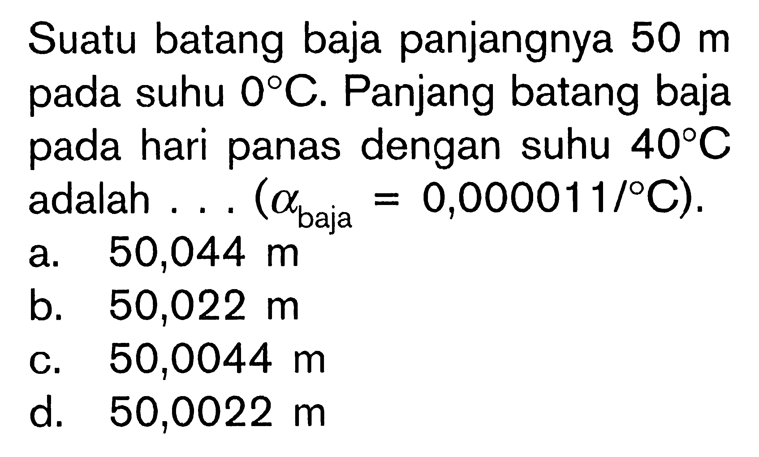 Suatu batang baja panjangnya 50 m pada suhu 0 C. Panjang batang baja pada hari panas dengan suhu 40 C adalah.... (alpha baja = 0,000011/C).