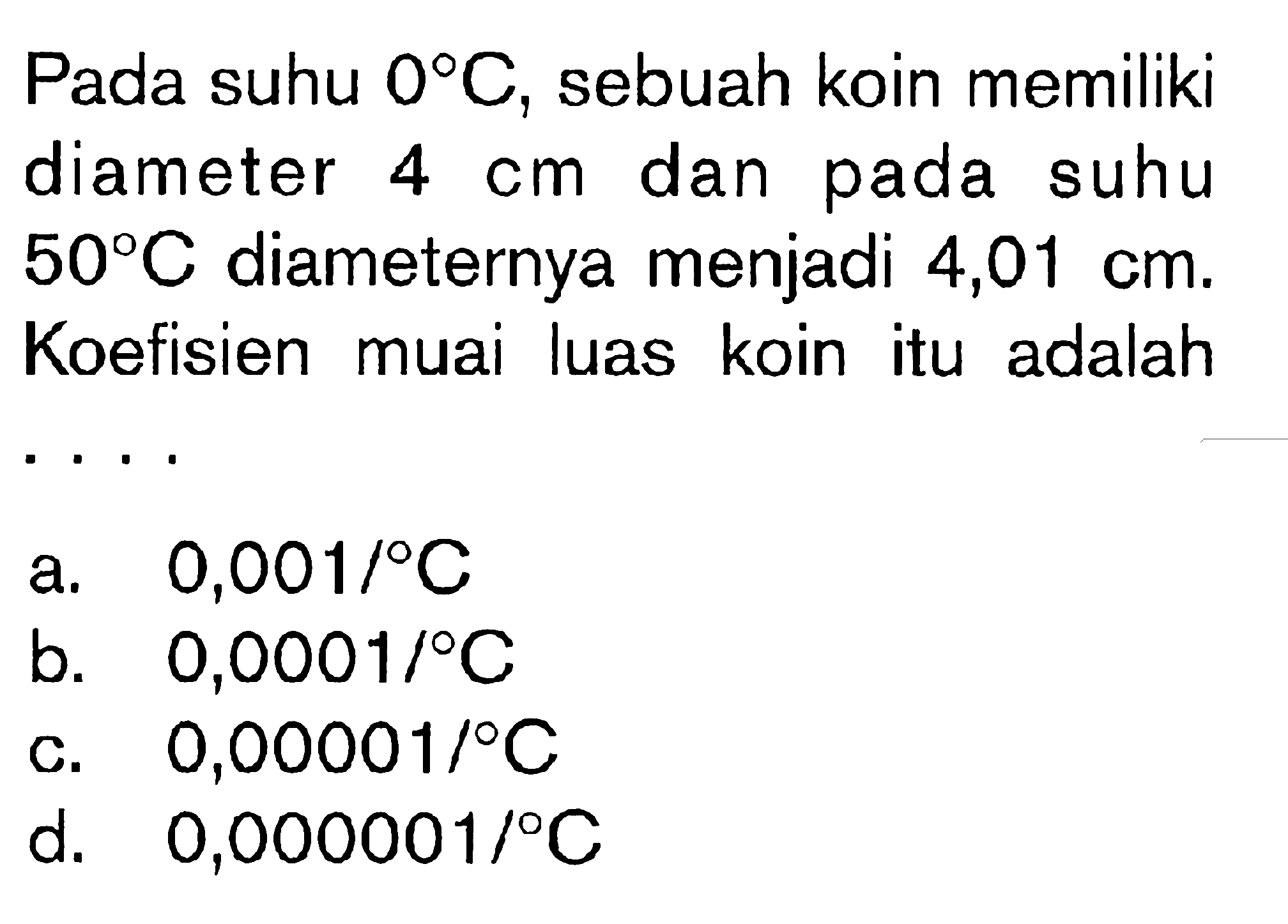 Pada suhu 0 C, sebuah koin memiliki diameter 4 cm dan pada suhu 50 C diameternya menjadi 4,01 cm. Koefisien muai luas koin itu adalah . . . .