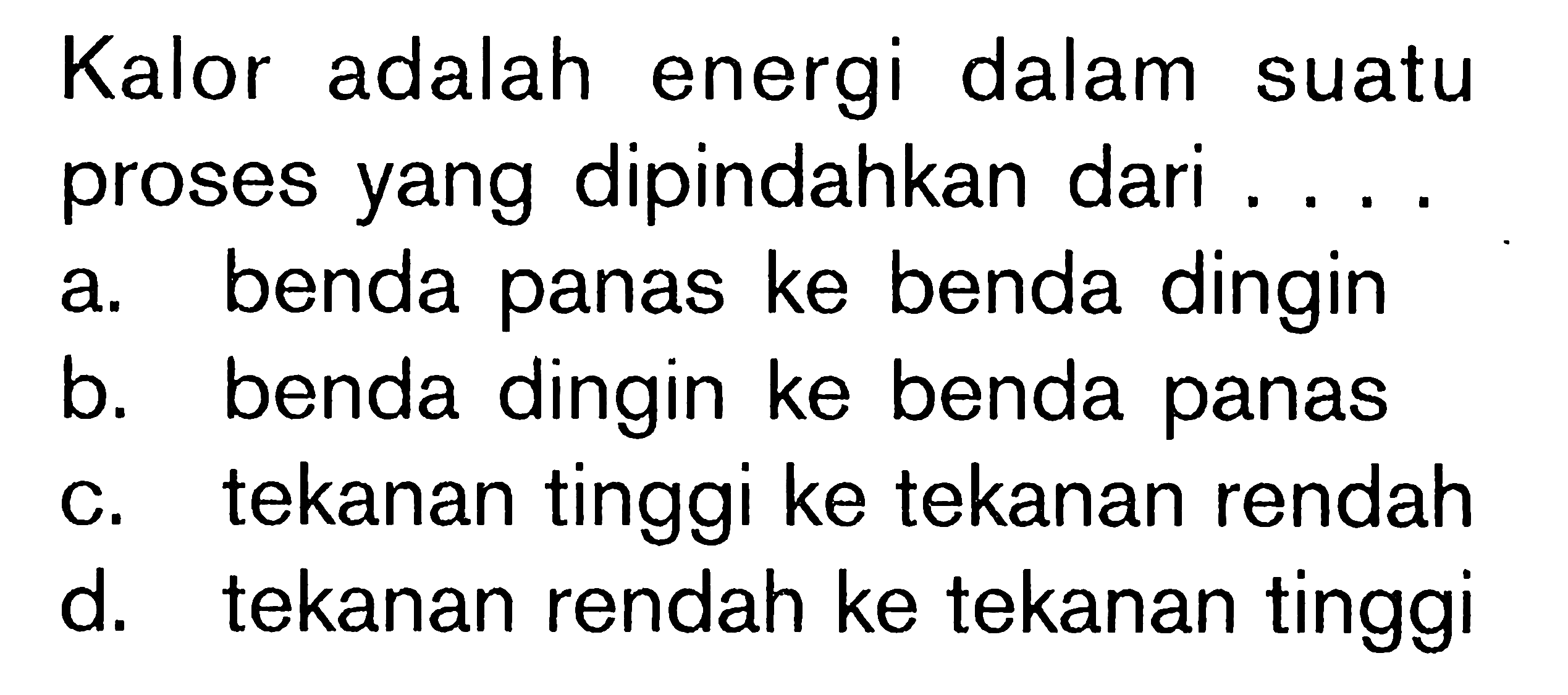 Kalor adalah energi dalam suatu proses yang dipindahkan dari ....a. benda panas ke benda dingin 
b. benda dingin ke benda panas 
c. tekanan tinggi ke tekanan rendah 
d. tekanan rendah ke tekanan tinggi 