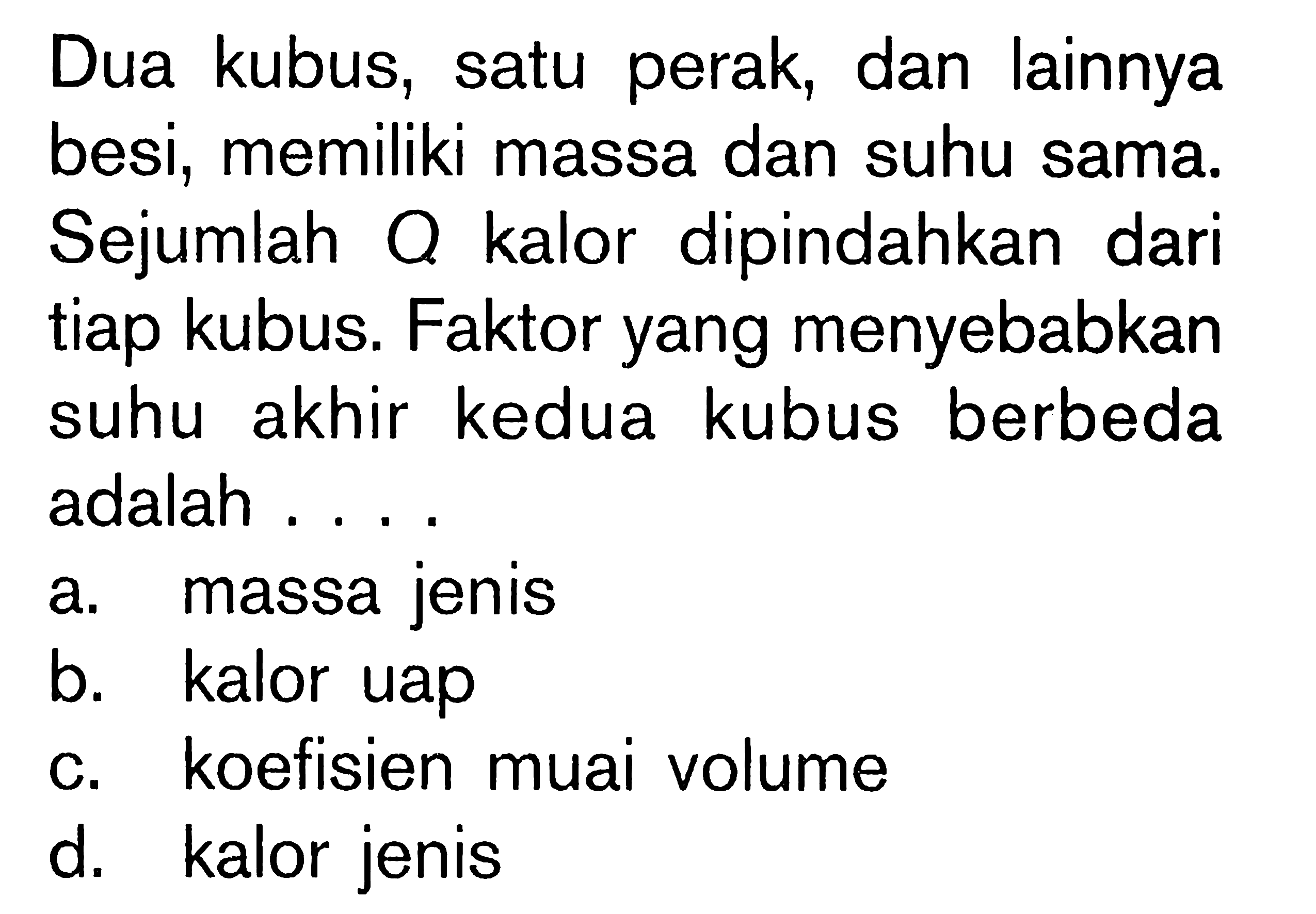 Dua kubus, satu perak, dan lainnya besi, memiliki massa dan suhu sama. Sejumlah O kalor dipindahkan dari tiap kubus. Faktor yang menyebabkan suhu akhir kedua kubus berbeda adalah ....