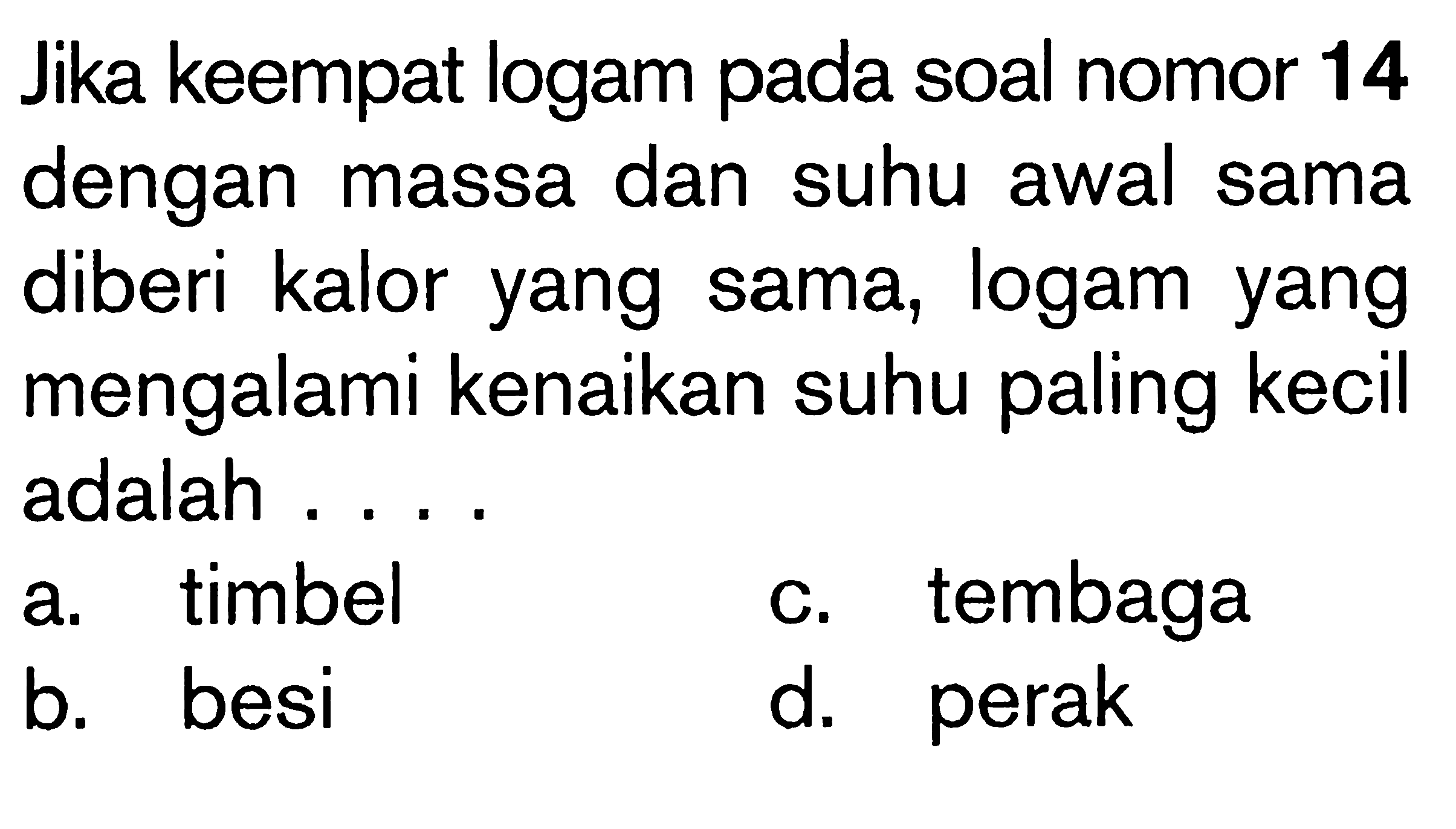 Jika keempat logam soal nomor 14 dengan massa dan suhu awal sama diberi kalor yang sama, logam yang mengalami kenaikan suhu paling kecil adalah ....