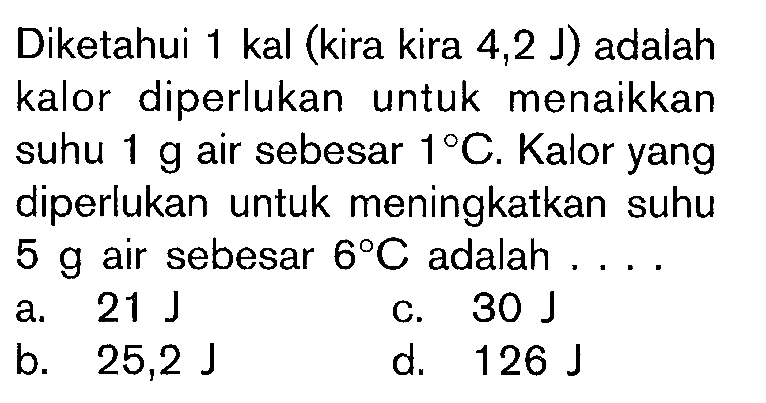 Diketahui 1 kal (kira kira 4,2 J) adalah kalor diperlukan untuk menaikkan suhu 1 g air sebesar 1 C. Kalor yang diperlukan untuk meningkatkan suhu 5 g air sebesar 6 C adalah ....