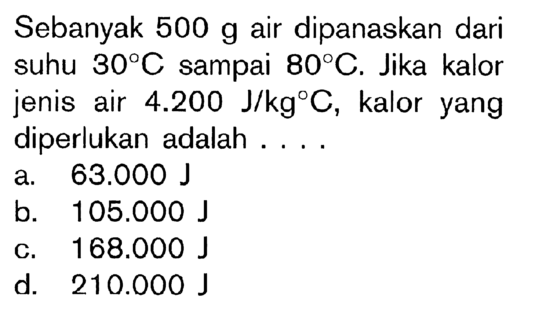 Sebanyak 500 g air dipanaskan dari suhu 30 C dampai 80 C. Jika kalor jenis air 4.200 J/kg C, kalor yang diperlukan adalah ....