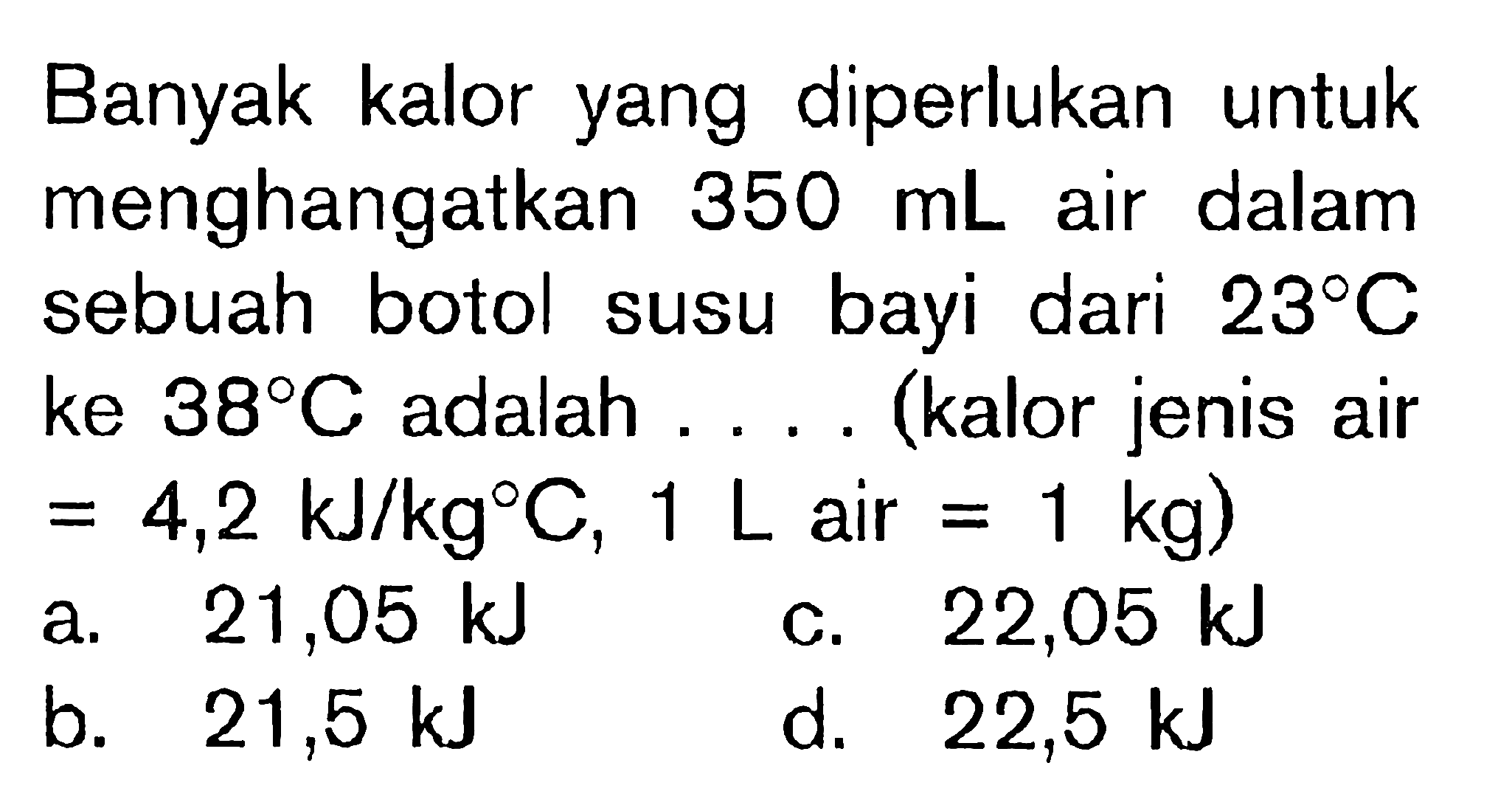 Banyak kalor yang diperlukan untuk menghangatkan 350mL air dalam sebuah botol susu bayi dari 23 C ke 38 C adalah .... (kalor jenis air = 4,2 kJ/kg C, 1 L air - 1 kg)