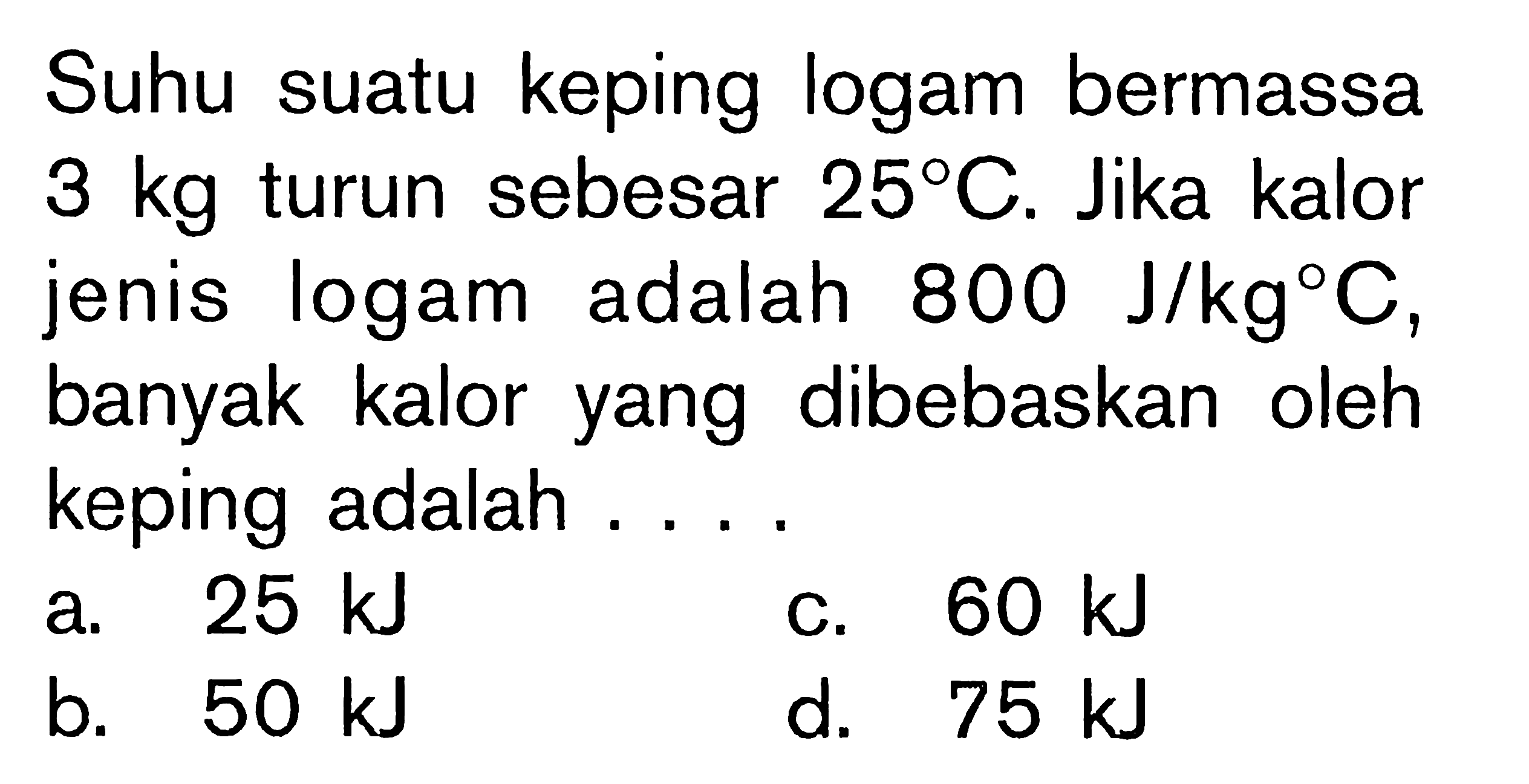 Suhu suatu keping logam bermassa 3 kg turun sebesar 25 C. Jika kalor jenis logam adalah 800 J/kg C, banyak kalor yang dibebaskan oleh keping adalah ....