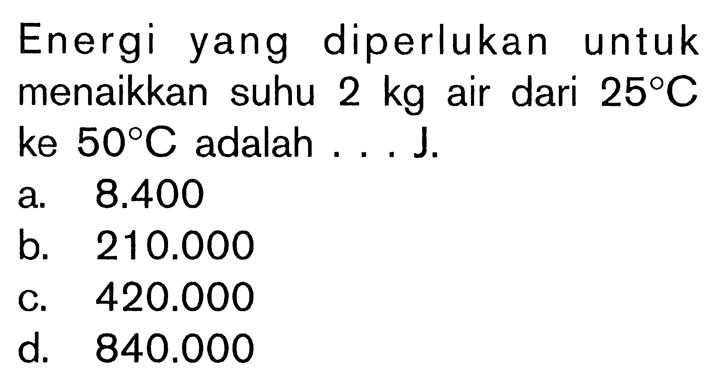 Energi yang diperlukan untuk menaikkan suhu 2 kg air dari 25 C ke 50 C adalah .... J.