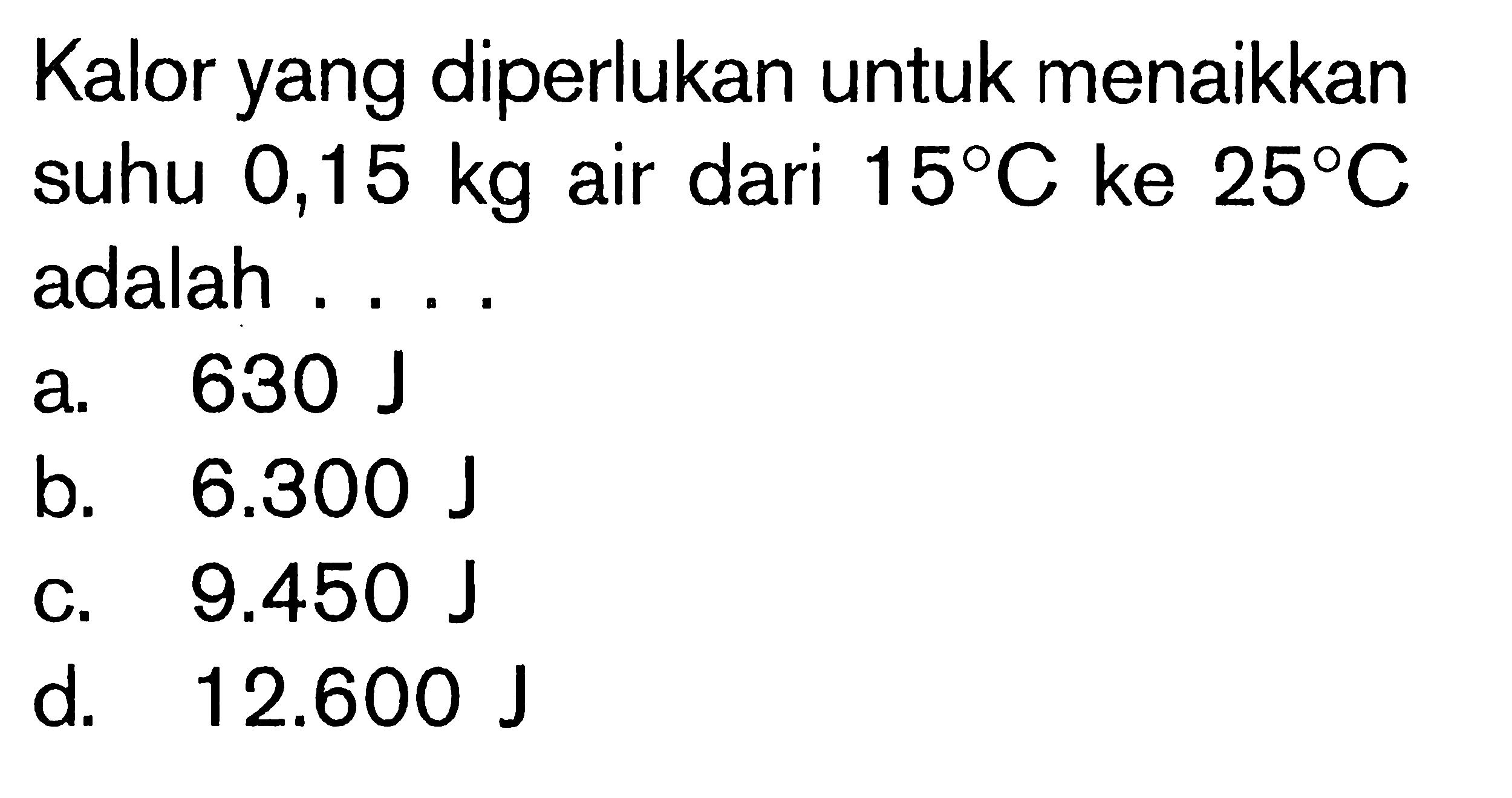 Kalor yang diperlukan untuk menaikkan suhu 0,15 kg air dari 15 C ke 25 C adalah ....