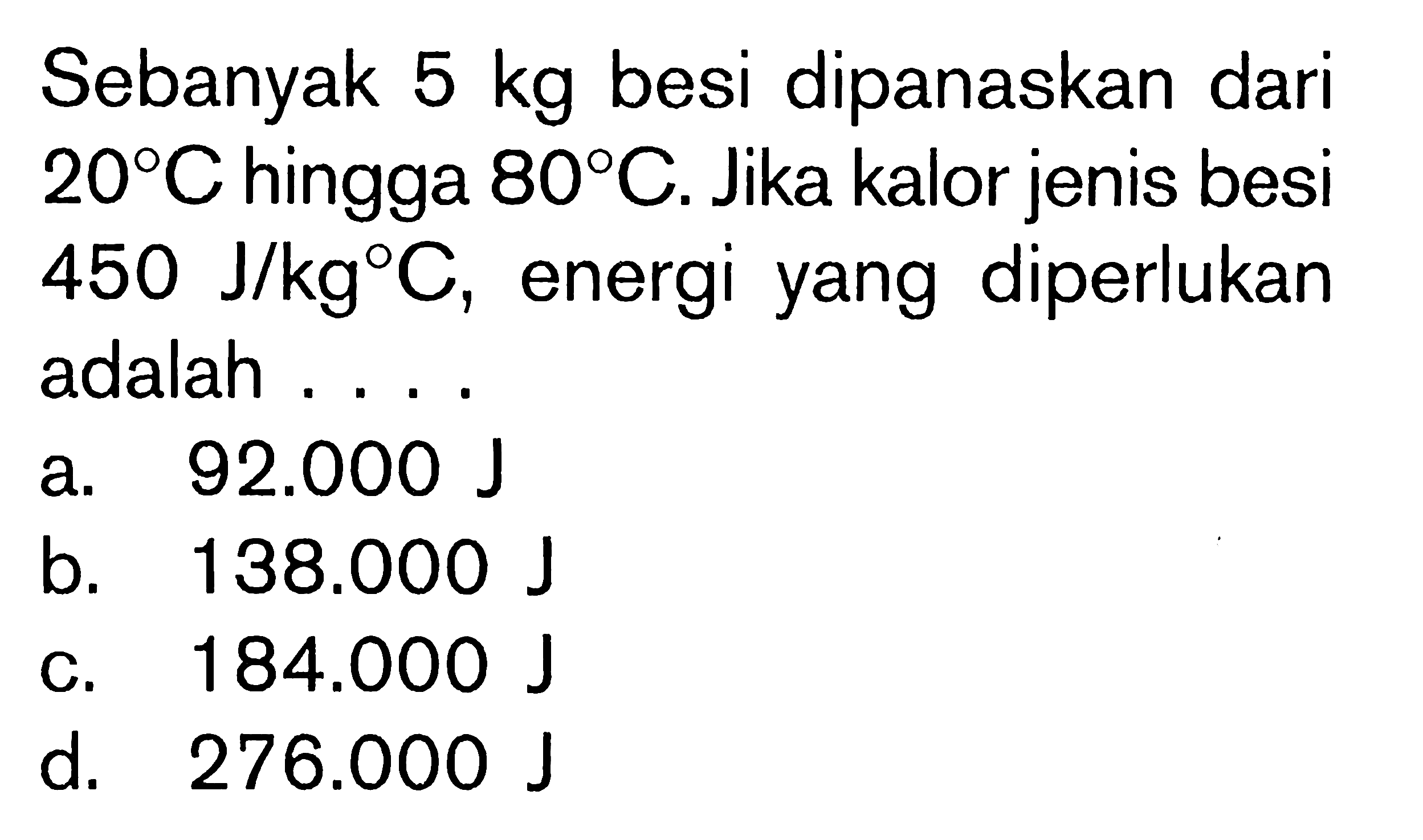 Sebanyak 5 kg besi dipanaskan dari 20 C hingga 80 C. Jika kalor jenis besi 450 J/kg C, energi yang diperlukan adalah ....