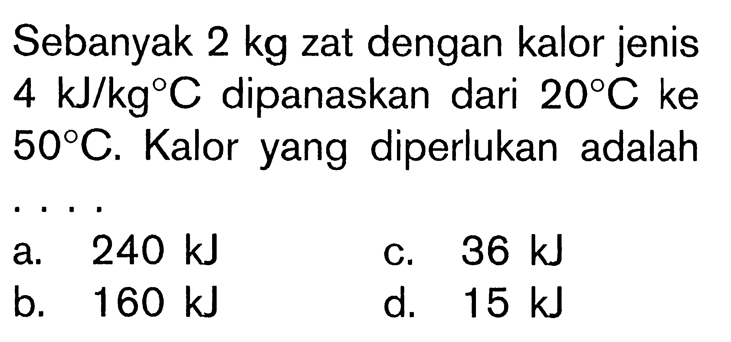 Sebanyak 2 kg zat dengan kalor jenis 4 kJ/kg C dipanaskan dari 20 C ke 50 C. Kalor yang diperlukan adalah ....