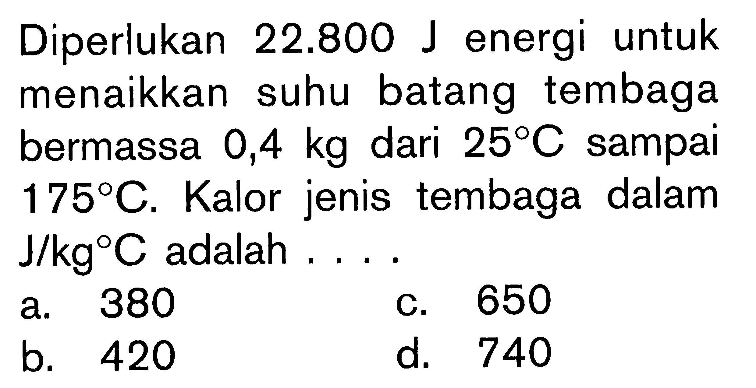 Diperlukan 22.800 J energi untuk menaikkan suhu batang tembaga bermassa 0,4 kg dari 25 C sampai 175 C. Kalor jenis tembaga dalam J/kg C adalah ....