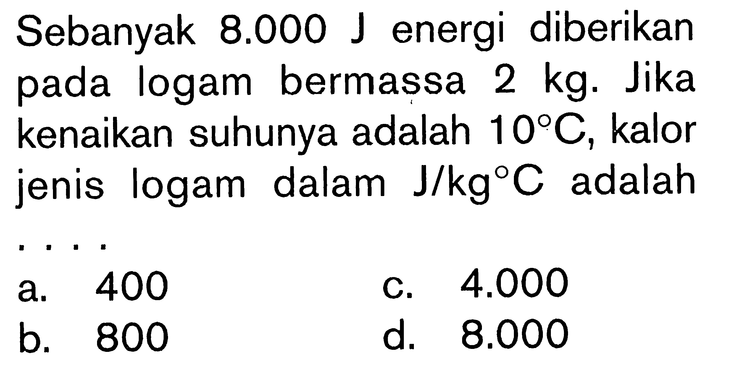 Sebanyak 8.000 J energi diberikan pada logam bermassa 2 kg. Jika kenaikan suhunya adalah 10C, kalor jenis logam dalam J/kgC adalah ....