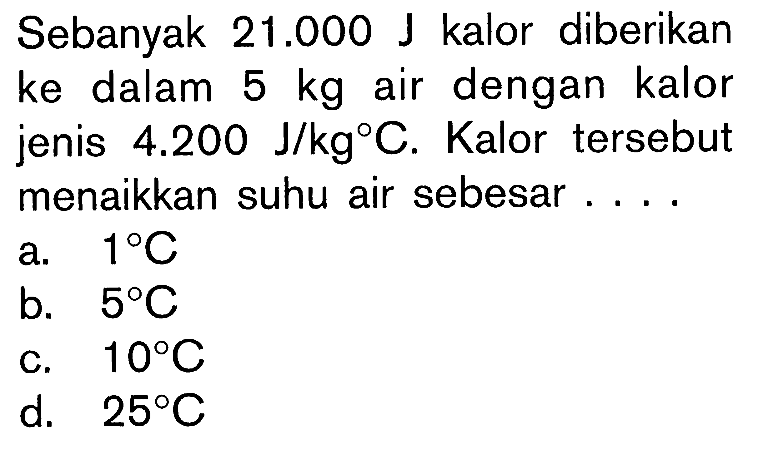 Sebanyak 21.000 J kalor diberikan ke dalam 5 kg air dengan kalor jenis 4.200 J/kgC. Kalor tersebut menaikkan suhu air sebesar ....