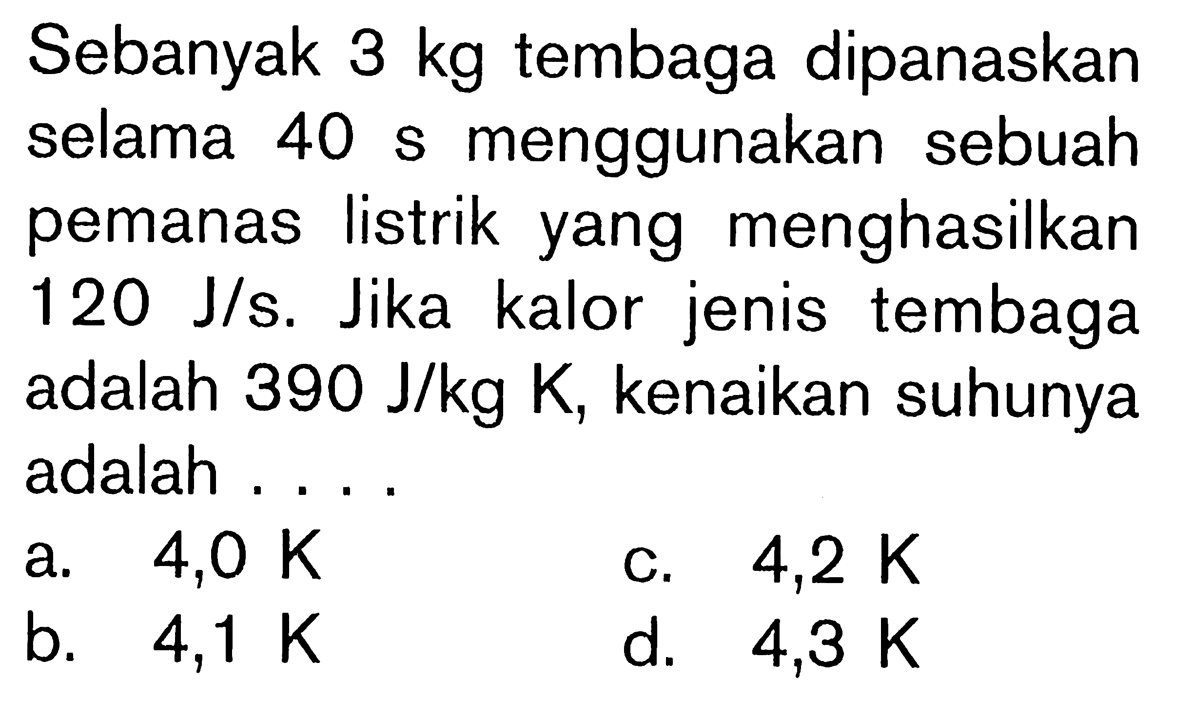 Sebanyak 3 kg tembaga dipanaskan selama 40 s menggunakan sebuah pemanas listrik yang menghasilkan 120 J/s. Jika kalor jenis tembaga adalah 390 J/kg K kenaikan suhunya adalah ....