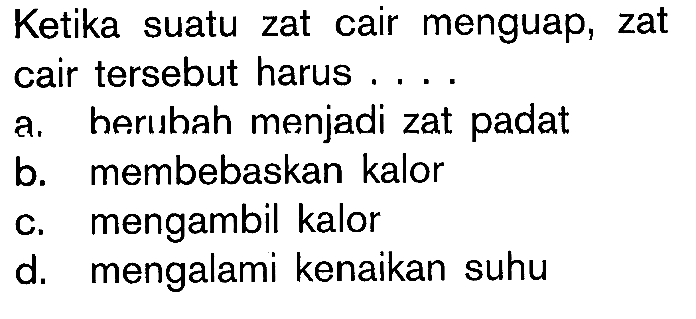 Ketika suatu zat cair menguap, zat cair tersebut harus ....a. herubah menjadi zat padat 
b. membebaskan kalor 
c. mengambil kalor 
d. mengalami kenaikan suhu 