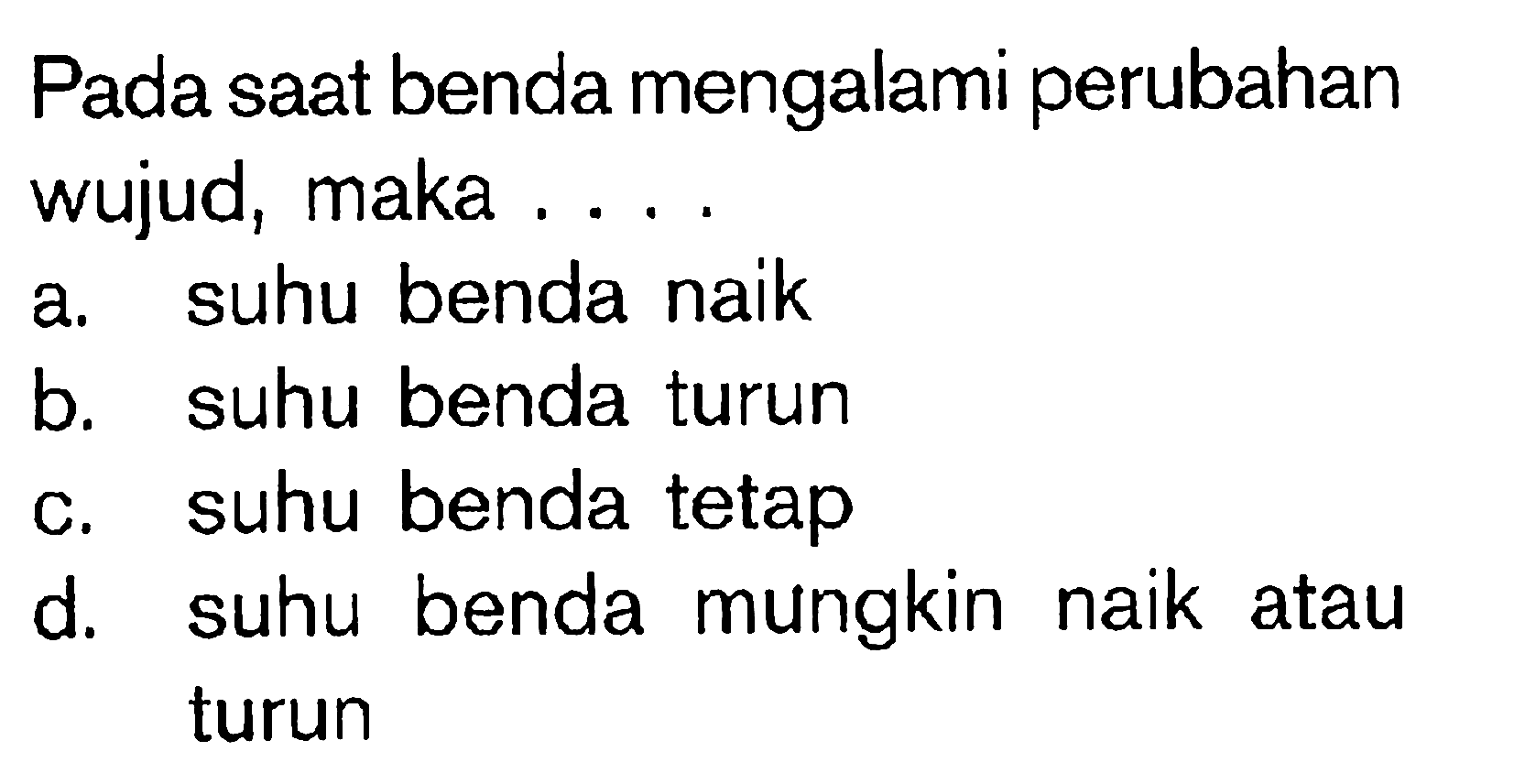 Pada saat benda mengalami perubahan wujud, maka ....a. suhu benda naik b. suhu benda turun c. suhu benda tetap d. suhu benda mungkin naik atau turun 