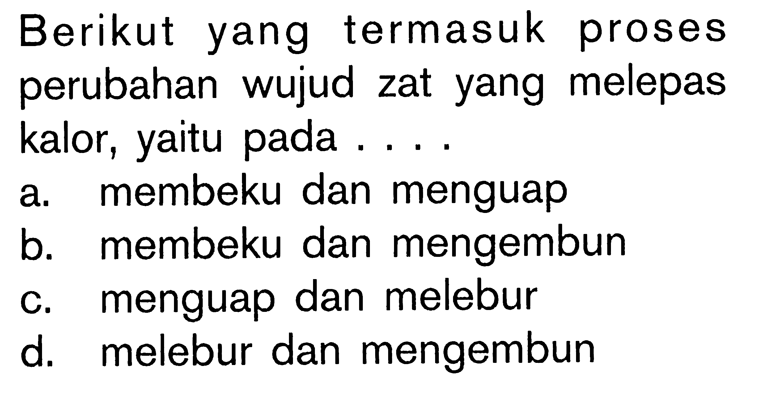 Berikut yang termasuk proses perubahan wujud zat yang melepas kalor, yaitu pada ....a. membeku dan menguap b. membeku dan mengembun c. menguap dan melebur d. melebur dan mengembun 