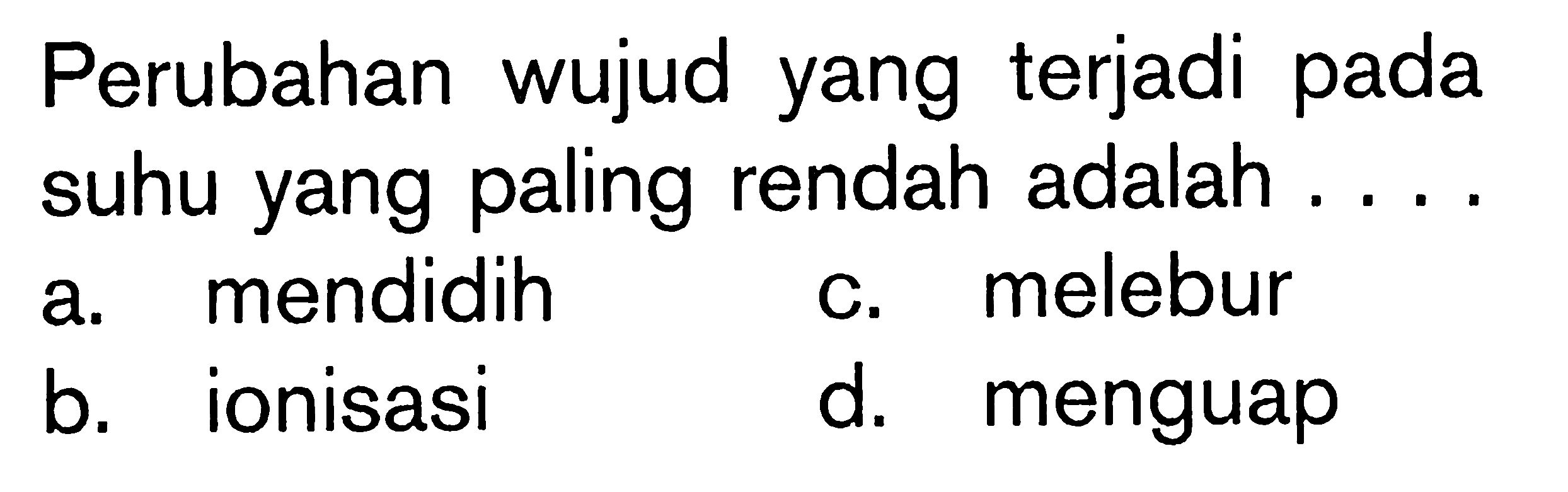 Perubahan wujud yang terjadi pada suhu yang paling rendah adalah ....a. mendidih c. melebur b. ionisasi d. menguap 