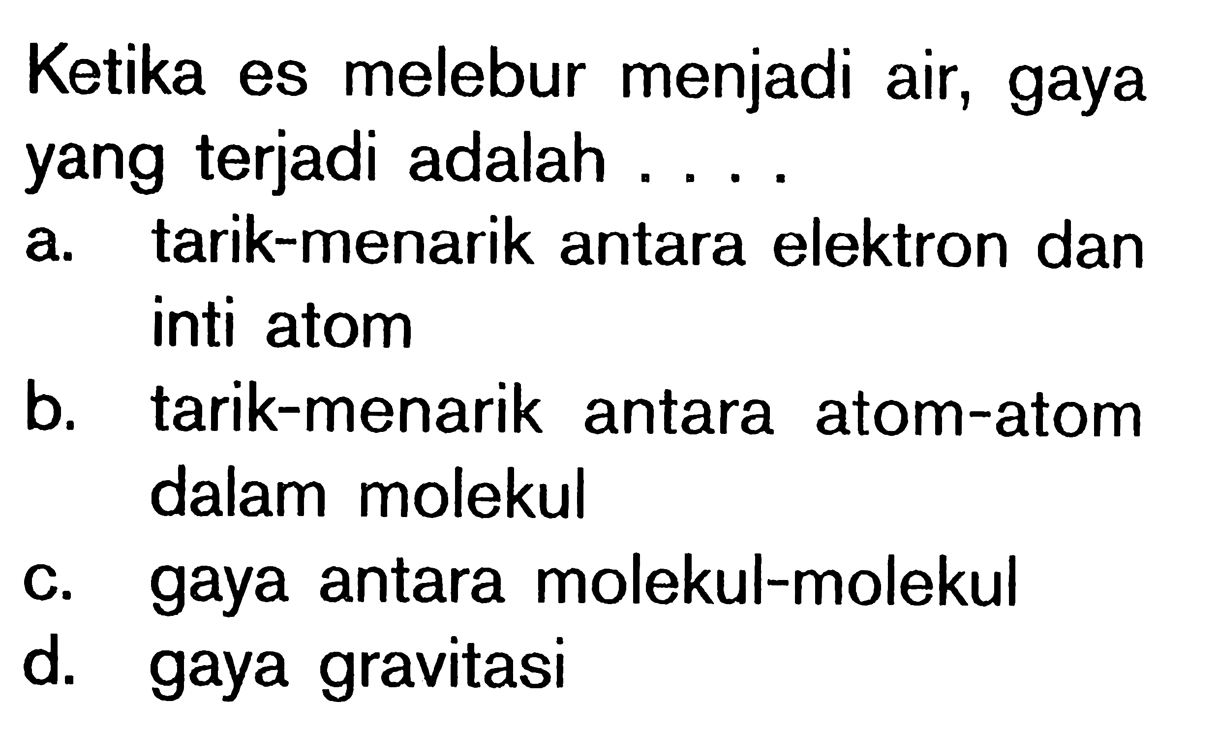 Ketika es melebur menjadi air, gaya yang terjadi adalah ....a. tarik-menarik antara elektron dan inti atom b. tarik-menarik antara atom-atom dalam molekul c. gaya antara molekul-molekul d. gaya gravitasi 