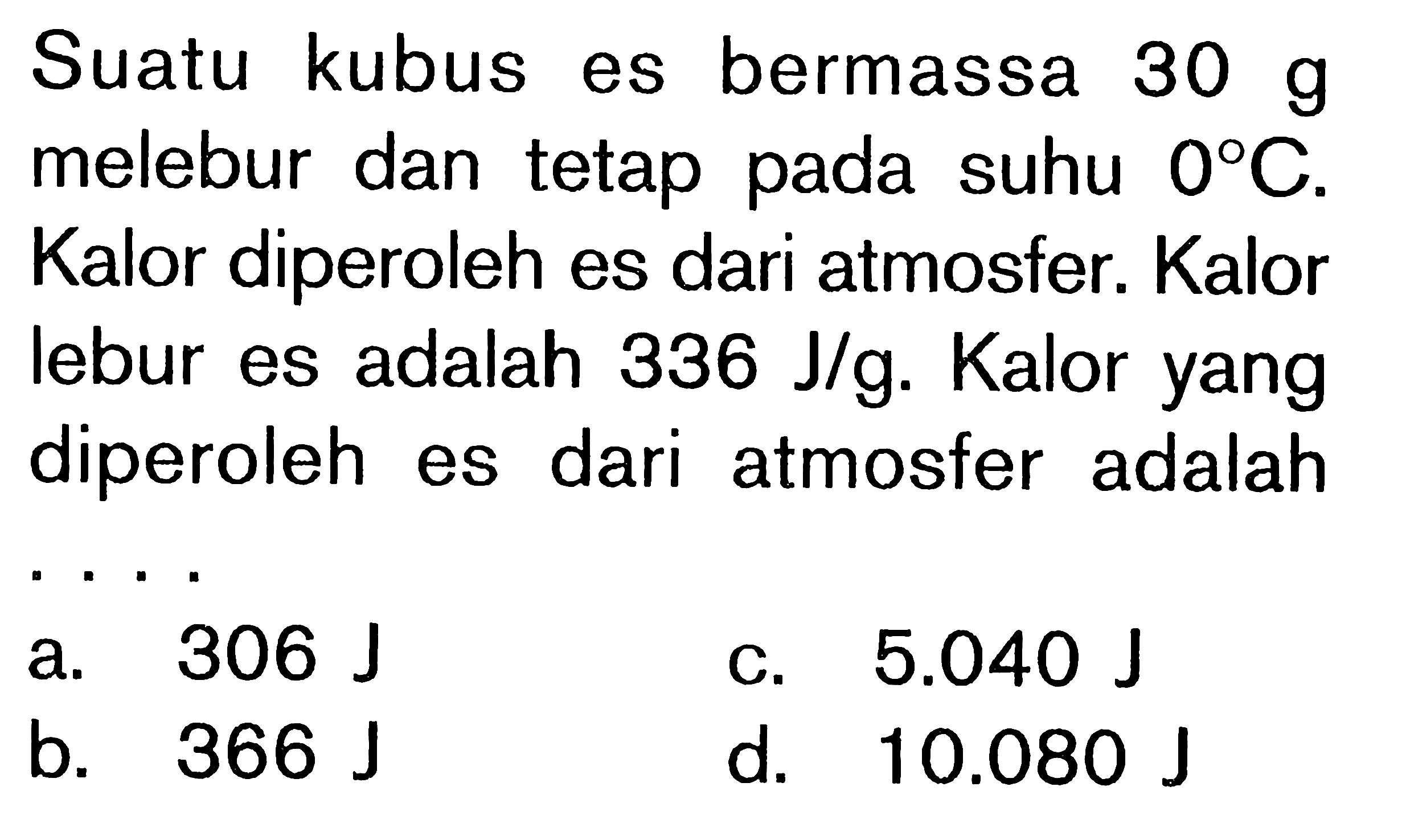 Suatu kubus es bermassa 30 g melebur dan tetap pada suhu 0C. Kalor diperoleh es dari atmosfer. Kalor lebur es adalah 336 J/K. Kalor yang diperoleh es dari atmosfer adalah .... 10.080 J