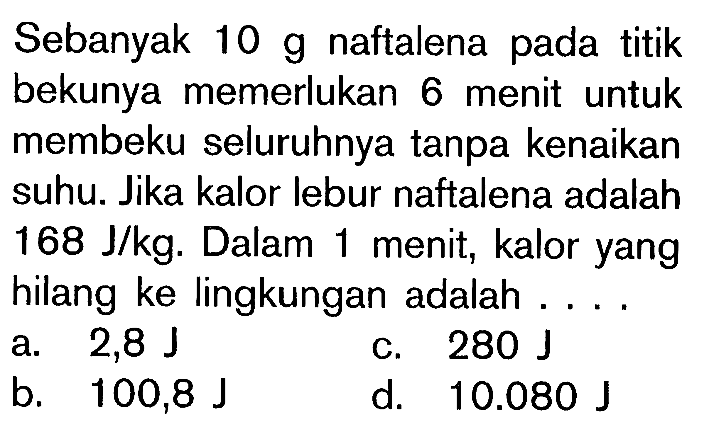 Sebanyak 10 g naftalena pada titik bekunya memerlukan 6 menit untuk membeku seluruhnya tanpa kenaikan suhu. Jika kalor lebur naftalena adalah 168 J/kg. Dalam 1 menit, kalor yang hilang ke lingkungan adalah ....