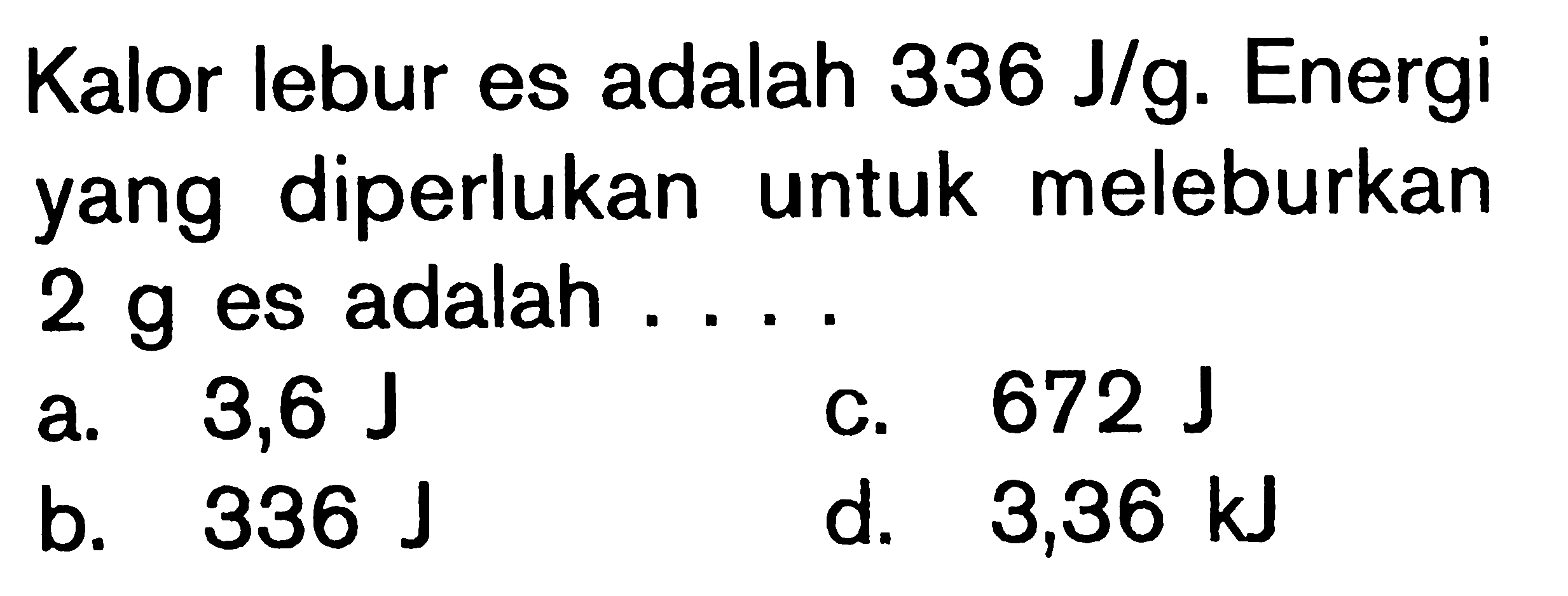 Kalor lebur es adalah 336 J/g. Energi yang diperlukan untuk meleburkan 2 g es adalah . . . .