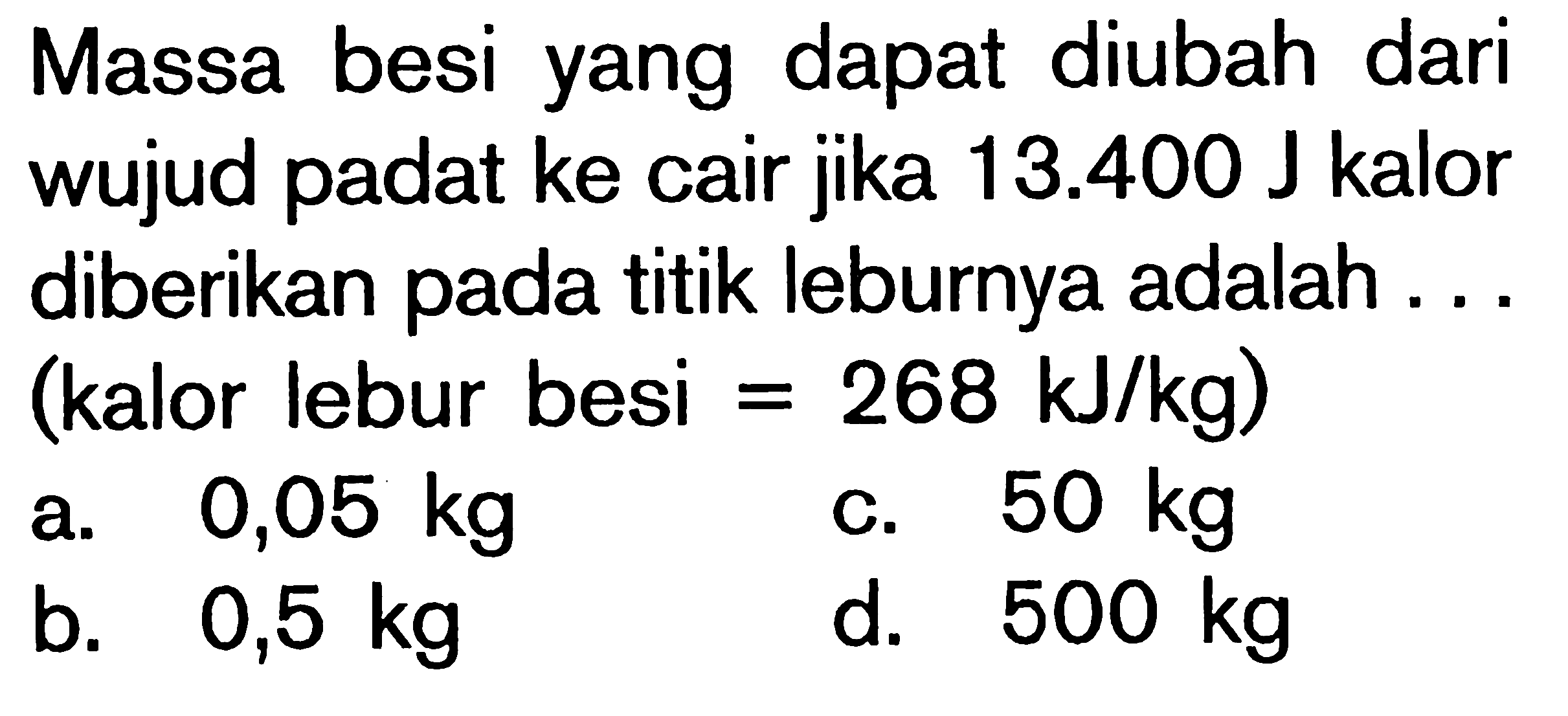 Massa besi yang dapat diubah dari wujud padat ke cair jika 13.400 J kalor diberikan pada titik leburnya adalah .... (kalor lebur besi = 268 kJ/kg)