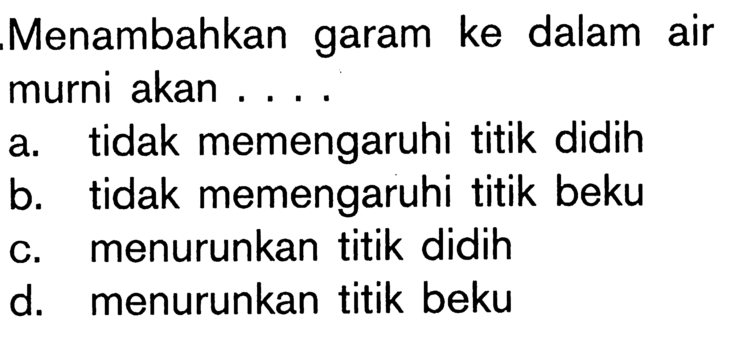 Menambahkan garam ke dalam air murni akan ....
a. tidak memengaruhi titik didih
b. tidak memengaruhi titik beku
c. menurunkan titik didih
d. menurunkan titik beku