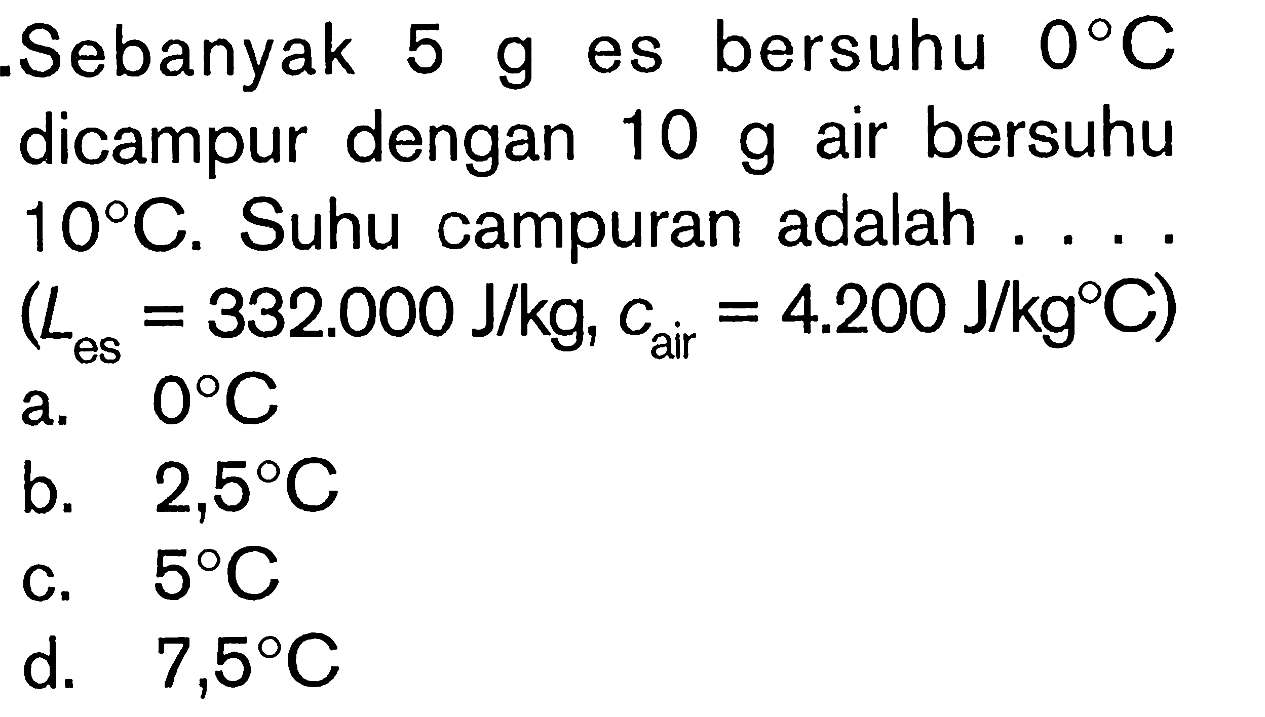 Sebanyak 5 g es bersuhu 0 C dicampur dengan 10 g air bersuhu 10 C. Suhu campuran adalah .... (Les = 332.000 J/kg , cair = 4.200 J/kgC)