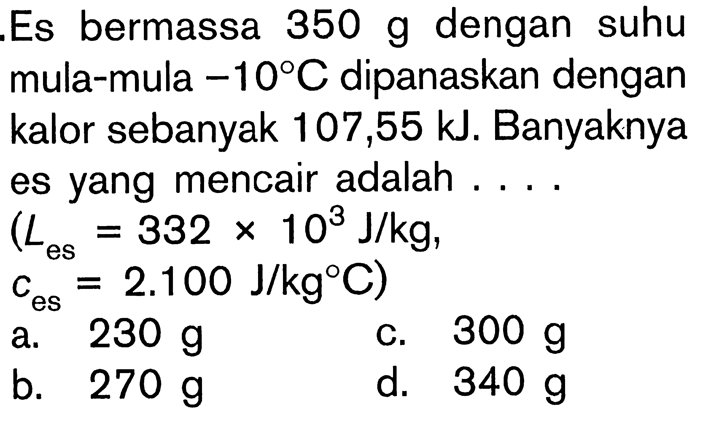 Es bermassa 350 g dengan suhu mula-mula -10 C dipanaskan dengan kalor sebanyak 107,55 kJ; Banyaknya es yang mencair adalah... Les = 332 x 10^3 J/kg, C es= 2.100 J/kg C)