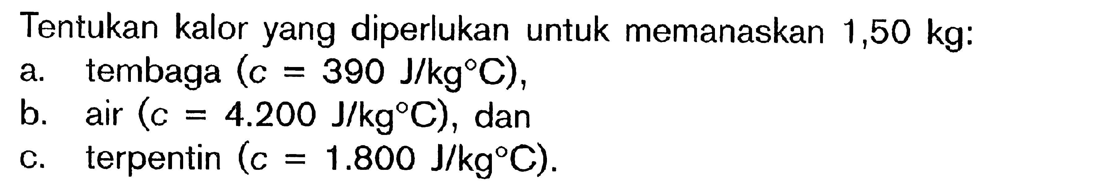 Tentukan kalor yang diperlukan untuk memanaskan 1,50 kg: a. tembaga (c = 390 J/kg C), b. air (C = 4.200 J/kg C), dan c. terpentin (c = 1.800 J/kg C).