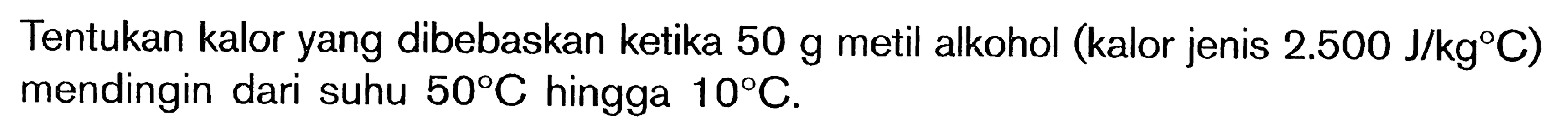 Tentukan kalor yang dibebaskan ketika 50 g metil alkohol (kalor jenis 2.500 J/kg C) mendingin dari suhu 50C hingga 10C.