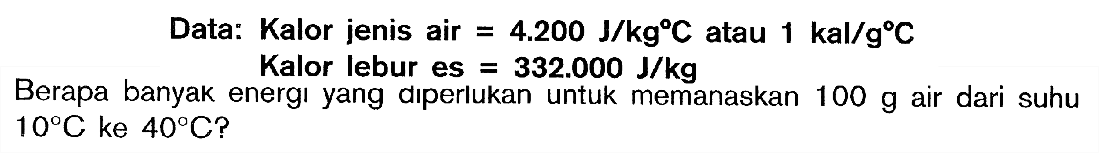 Data: Kalor jenis air = 4.200 J/kg C atau 1 kal/g C Kalor lebur es = 332.000 J/kg Berapa banyak energi yang diperlukan untuk memanaskan 100 g air dari suhu 10 C ke 40 C?