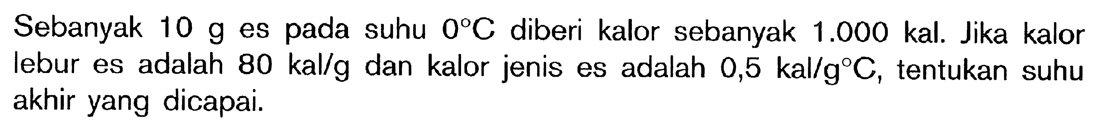 Sebanyak 10 g es pada suhu 0 C diberi kalor sebanyak 1.000  kal. Jika kalor lebur es adalah 80 kal/g dan kalor jenis es adalah 0,5 kal/g C, tentukan suhu akhir yang dicapai.