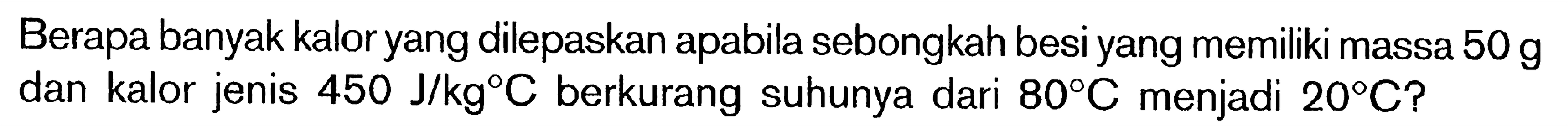 Berapa banyak kalor yang dilepaskan apabila sebongkah besi yang memiliki massa 50 g dan kalor jenis 450 J/kg C berkurang suhunya dari 80 C menjadi 20 C?