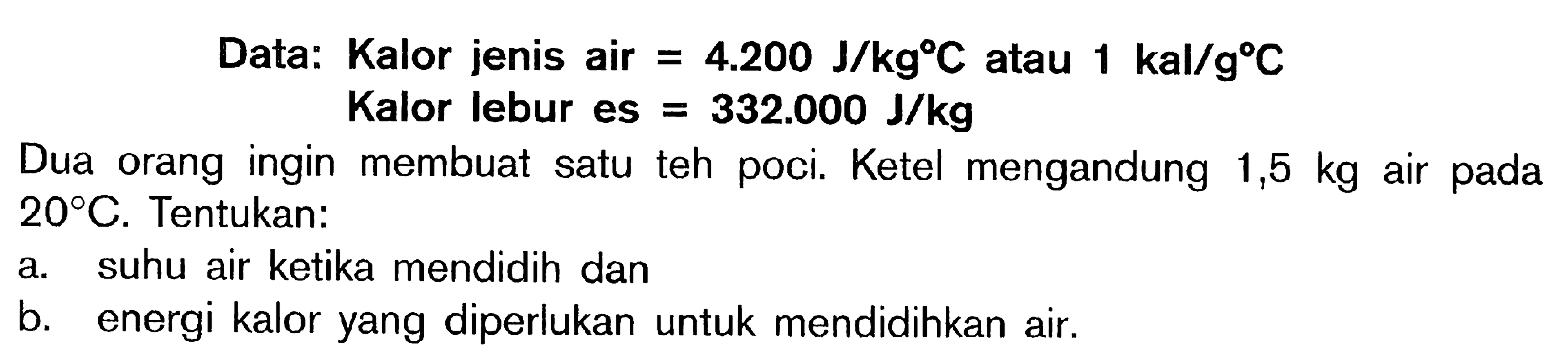 Data: Kalor jenis air = 4.200 J/kgC atau 1 kal/gC Kalor lebur es = 332.000 J/kg Dua orang ingin membuat satu teh poci. Ketel mengandung 1,5 kg air pada 20 C. Tentukan: a. suhu air ketika mendidih dan b. energi kalor yang diperlukan untuk mendidihkan air.