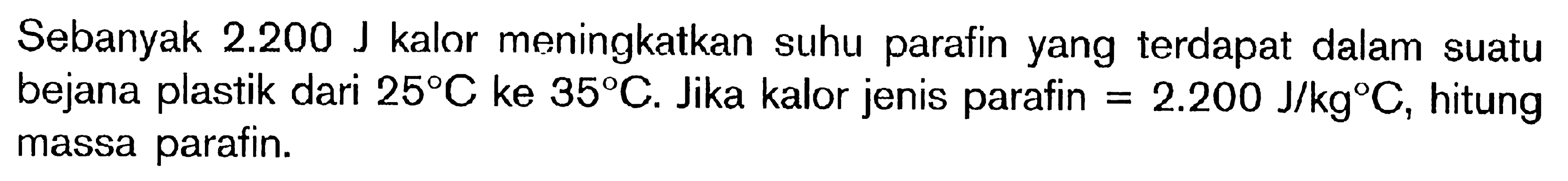 Sebanyak 2.200 J kalor meningkatkan suhu parafin yang terdapat dalam suatu bejana plastik dari 25C ke 35C. Jika kalor jenis parafin = 2.200 J/kgC, hitung massa parafin.