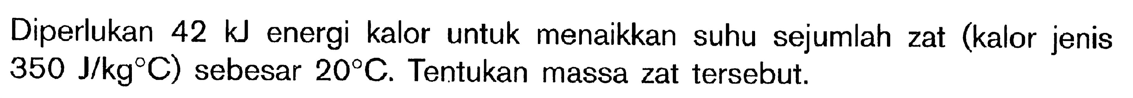 Diperlukan 42 kJ energi kalor untuk menaikkan suhu sejumlah zat (kalor jenis 350 J/kgC) sebesar 20C. Tentukan massa zat tersebut.