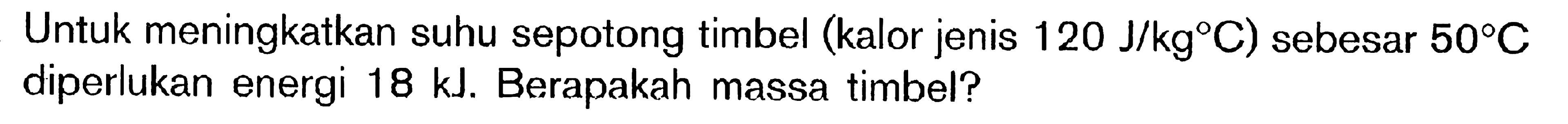 Untuk meningkatkan suhu sepotong timbel (kalor jenis 120 J/kgC) sebesar 50C diperlukan energi 18 kJ. Berapakah massa timbel?