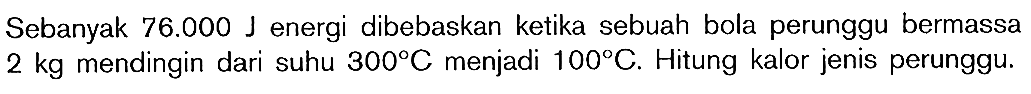 Sebanyak 76.000 J energi dibebaskan ketika sebuah bola perunggu bermassa 2 kg mendingin dari suhu 300 C menjadi 100 C. Hitung kalor jenis perunggu.