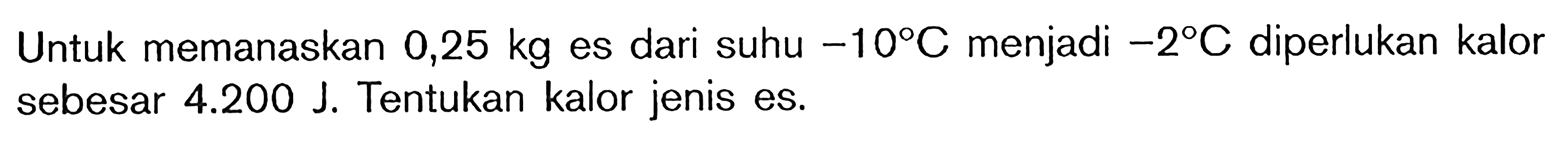 Untuk memanaskan 0,25 kg es dari suhu -10 C menjadi -2 C diperlukan kalor sebesar 4.200 J. Tentukan kalor jenis es.